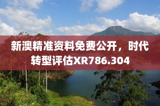 新澳精准资料免费公开，时代转型评估XR786.304