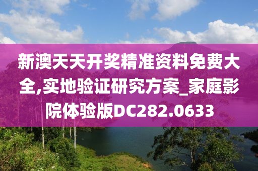 新澳天天开奖精准资料免费大全,实地验证研究方案_家庭影院体验版DC282.0633
