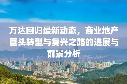 万达回归最新动态，商业地产巨头转型与复兴之路的进展与前景分析