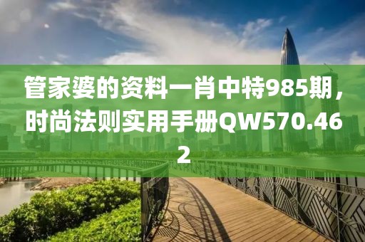 管家婆的资料一肖中特985期，时尚法则实用手册QW570.462