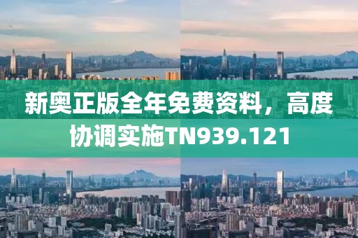 新奥正版全年免费资料，高度协调实施TN939.121