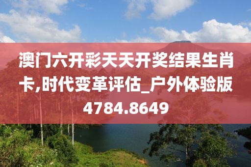 澳门六开彩天天开奖结果生肖卡,时代变革评估_户外体验版4784.8649