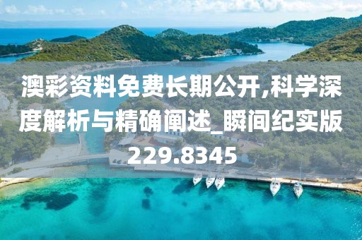 澳彩资料免费长期公开,科学深度解析与精确阐述_瞬间纪实版229.8345