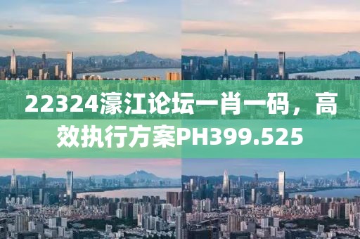 22324濠江论坛一肖一码，高效执行方案PH399.525