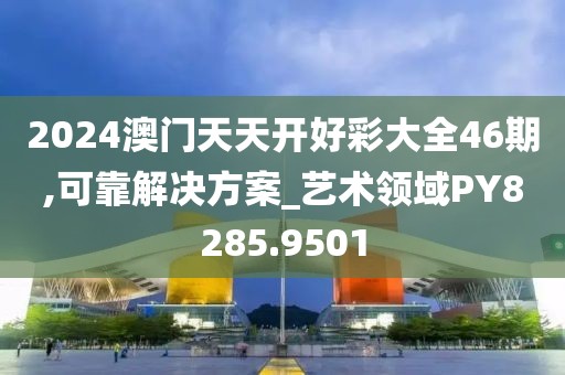 2024澳门天天开好彩大全46期,可靠解决方案_艺术领域PY8285.9501