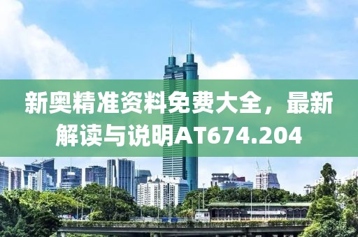 新奥精准资料免费大全，最新解读与说明AT674.204