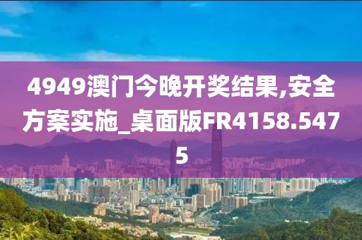 4949澳门今晚开奖结果,安全方案实施_桌面版FR4158.5475