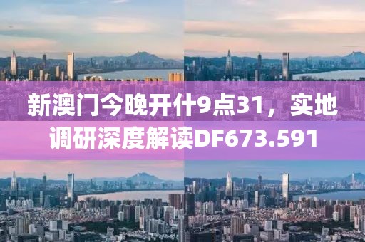 新澳门今晚开什9点31，实地调研深度解读DF673.591