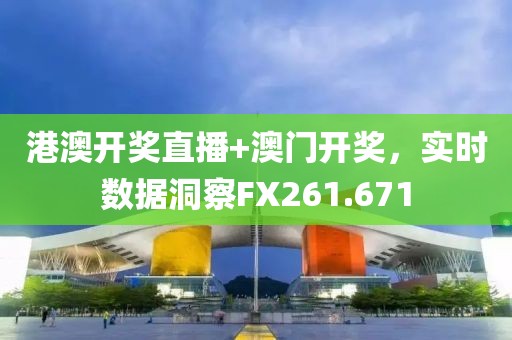 港澳开奖直播+澳门开奖，实时数据洞察FX261.671