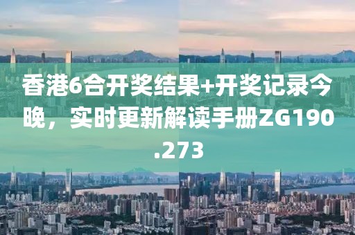 香港6合开奖结果+开奖记录今晚，实时更新解读手册ZG190.273