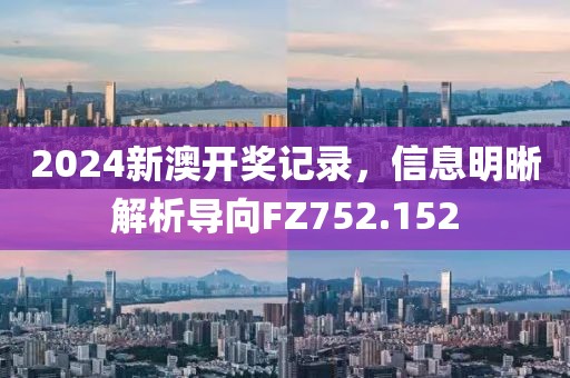 2024新澳开奖记录，信息明晰解析导向FZ752.152