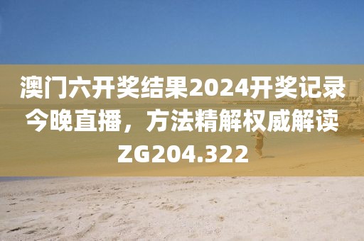 澳门六开奖结果2024开奖记录今晚直播，方法精解权威解读ZG204.322