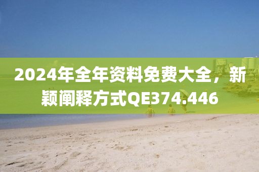 2024年全年资料免费大全，新颖阐释方式QE374.446