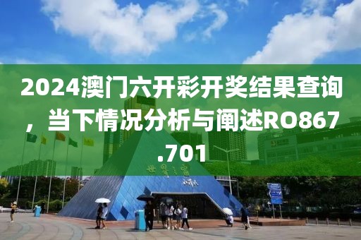 2024澳门六开彩开奖结果查询，当下情况分析与阐述RO867.701