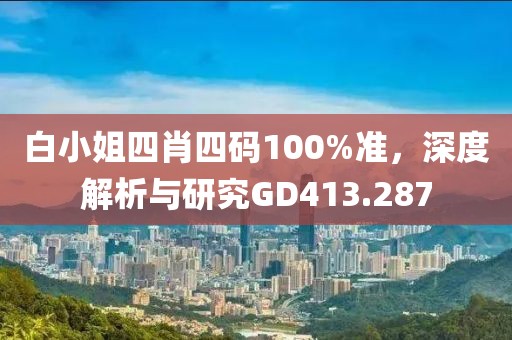 白小姐四肖四码100%准，深度解析与研究GD413.287