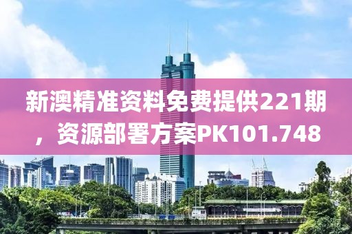 新澳精准资料免费提供221期，资源部署方案PK101.748