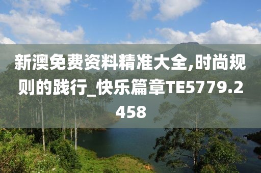 新澳免费资料精准大全,时尚规则的践行_快乐篇章TE5779.2458
