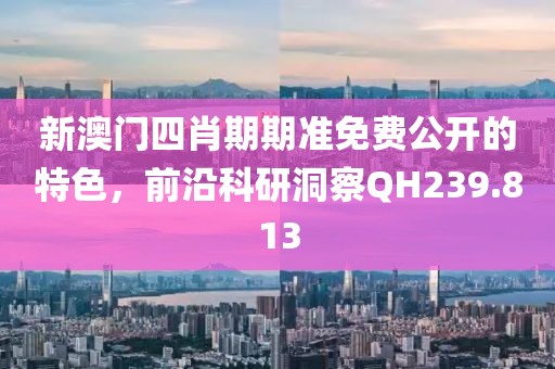 新澳门四肖期期准免费公开的特色，前沿科研洞察QH239.813