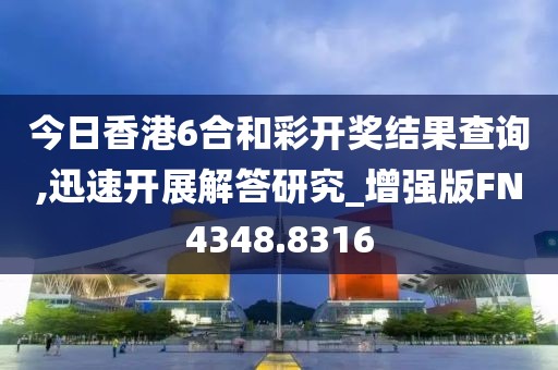 今日香港6合和彩开奖结果查询,迅速开展解答研究_增强版FN4348.8316