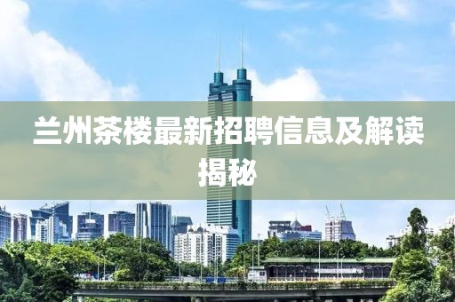 兰州茶楼最新招聘信息及解读揭秘