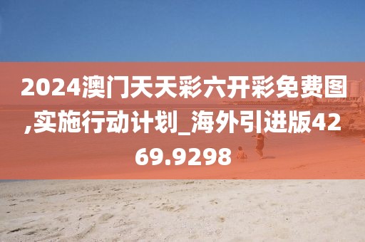 2024澳门天天彩六开彩免费图,实施行动计划_海外引进版4269.9298