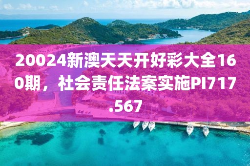 20024新澳天天开好彩大全160期，社会责任法案实施PI717.567