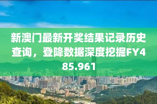 新澳门最新开奖结果记录历史查询，登降数据深度挖掘FY485.961