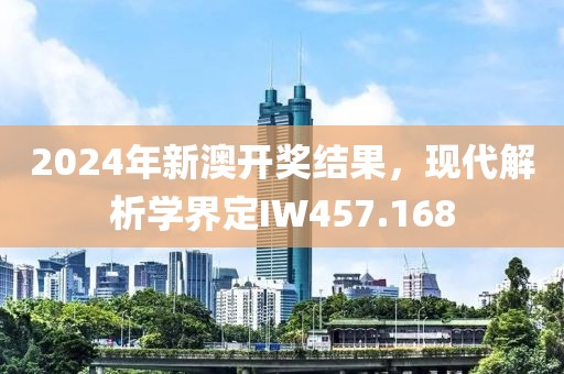 2024年新澳开奖结果，现代解析学界定IW457.168