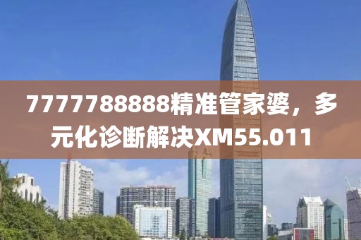 7777788888精准管家婆，多元化诊断解决XM55.011