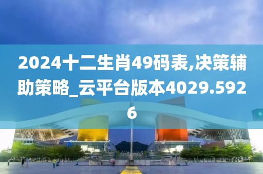 2024十二生肖49码表,决策辅助策略_云平台版本4029.5926