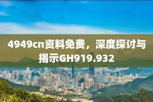 4949cn资料免费，深度探讨与揭示GH919.932