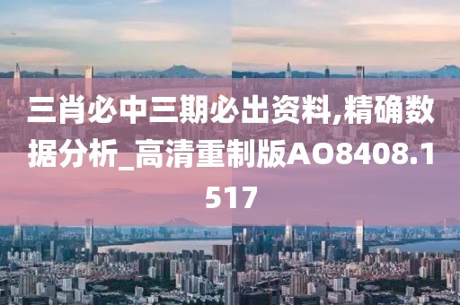 三肖必中三期必出资料,精确数据分析_高清重制版AO8408.1517