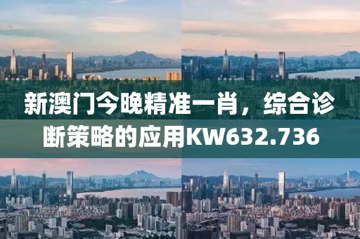 新澳门今晚精准一肖，综合诊断策略的应用KW632.736