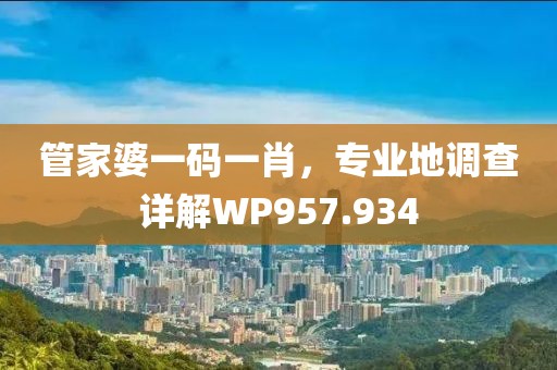 管家婆一码一肖，专业地调查详解WP957.934