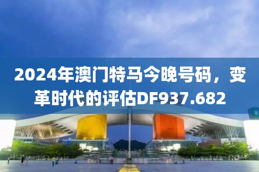 2024年澳门特马今晚号码，变革时代的评估DF937.682