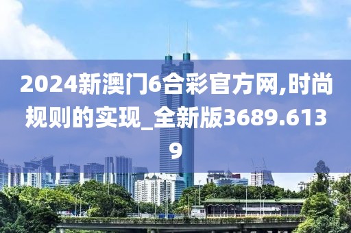 2024新澳门6合彩官方网,时尚规则的实现_全新版3689.6139