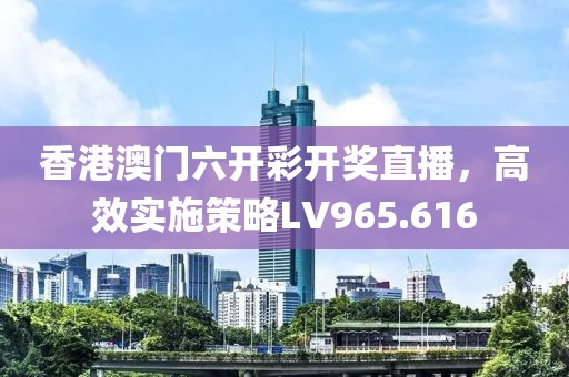 香港澳门六开彩开奖直播，高效实施策略LV965.616