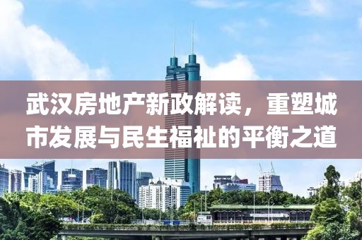 武汉房地产新政解读，重塑城市发展与民生福祉的平衡之道