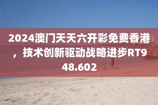 2024澳门天天六开彩免费香港，技术创新驱动战略进步RT948.602