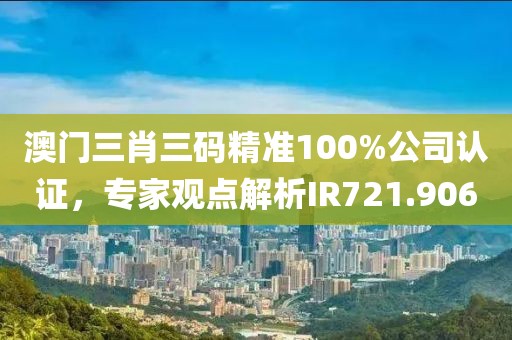 澳门三肖三码精准100%公司认证，专家观点解析IR721.906