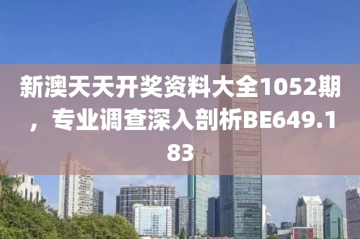 新澳天天开奖资料大全1052期，专业调查深入剖析BE649.183