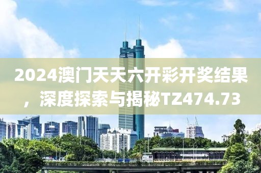 2024澳门天天六开彩开奖结果，深度探索与揭秘TZ474.73