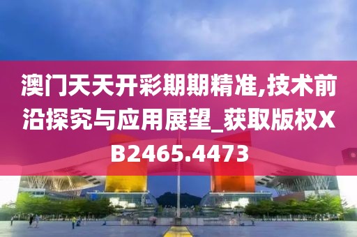 澳门天天开彩期期精准,技术前沿探究与应用展望_获取版权XB2465.4473