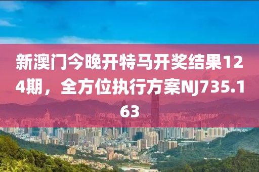 新澳门今晚开特马开奖结果124期，全方位执行方案NJ735.163