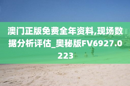 澳门正版免费全年资料,现场数据分析评估_奥秘版FV6927.0223