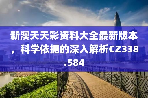 新澳天天彩资料大全最新版本，科学依据的深入解析CZ338.584