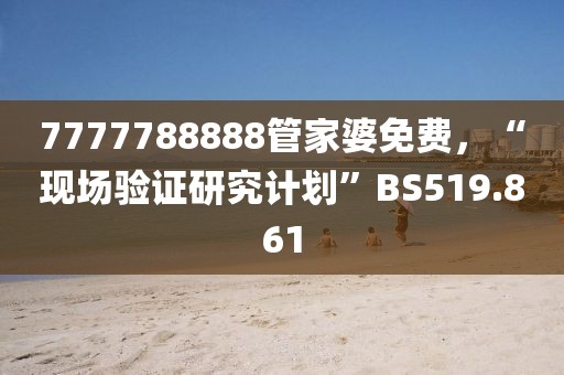 7777788888管家婆免费，“现场验证研究计划”BS519.861