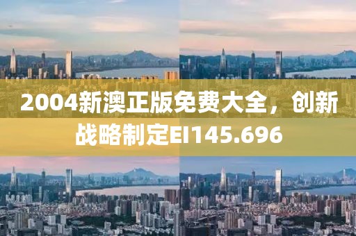 2004新澳正版免费大全，创新战略制定EI145.696