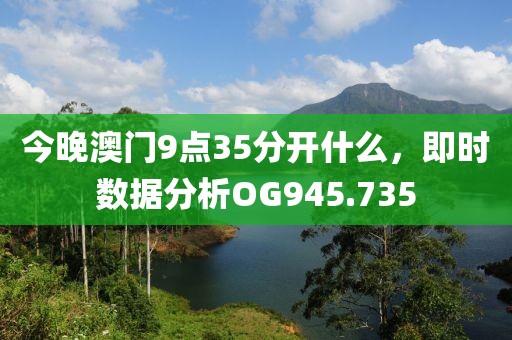 今晚澳门9点35分开什么，即时数据分析OG945.735