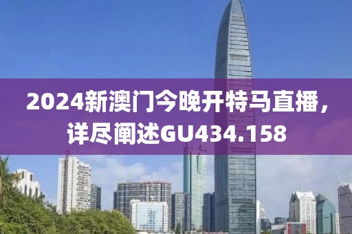 2024新澳门今晚开特马直播，详尽阐述GU434.158